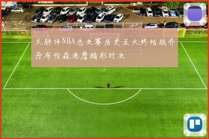 文胖评NBA总决赛历史五大终结战乔丹布伦森老詹精彩对决
