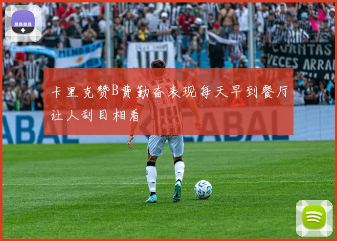 卡里克赞B费勤奋表现每天早到餐厅让人刮目相看