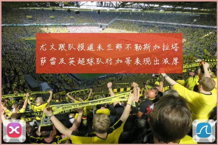 尤文跟队报道米兰那不勒斯加拉塔萨雷及英超球队对加蒂表现出浓厚兴趣