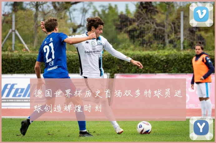 德国世界杯历史首场双多特球员进球创造辉煌时刻