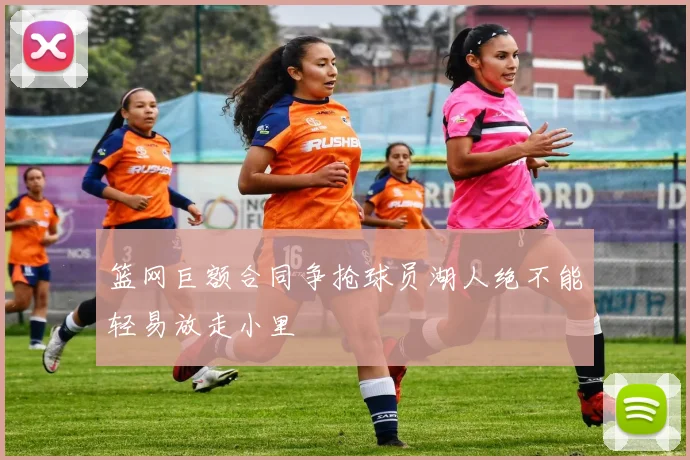 篮网巨额合同争抢球员湖人绝不能轻易放走小里