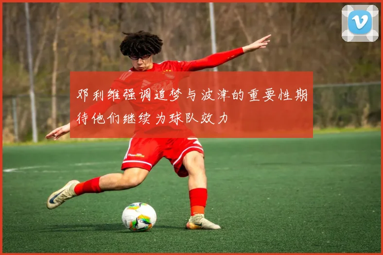 邓利维强调追梦与波津的重要性期待他们继续为球队效力