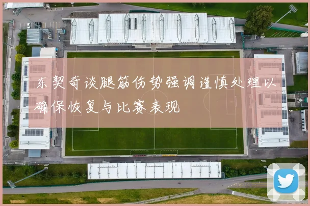 东契奇谈腿筋伤势强调谨慎处理以确保恢复与比赛表现