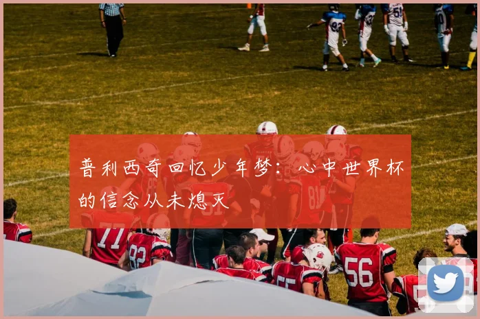 普利西奇回忆少年梦：心中世界杯的信念从未熄灭