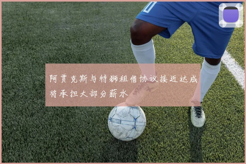 阿贾克斯与特狮租借协议接近达成将承担大部分薪水