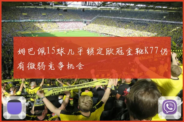 姆巴佩15球几乎锁定欧冠金靴K77仍有微弱竞争机会