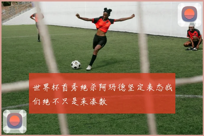 世界杯首秀绝杀阿玛德坚定表态我们绝不只是来凑数