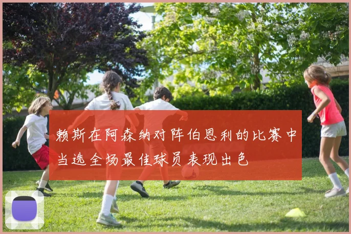 赖斯在阿森纳对阵伯恩利的比赛中当选全场最佳球员表现出色