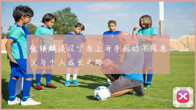 张镇麟谈辽宁与上海夺冠的不同意义与个人成长之路