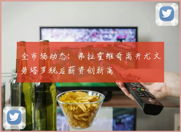 全市场动态:弗拉霍维奇离开尤文劳塔罗税后薪资创新高