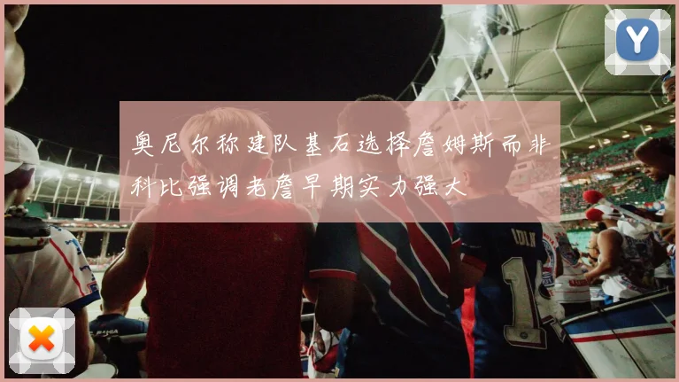 奥尼尔称建队基石选择詹姆斯而非科比强调老詹早期实力强大